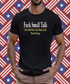 Fuck Small Talk How Old Were You When It All Went Wrong 2023 TShirt