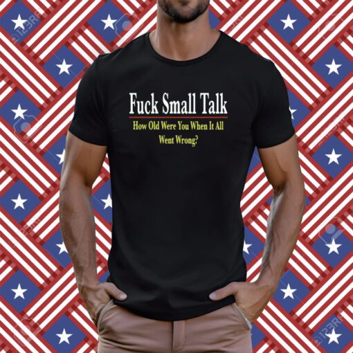 Fuck Small Talk How Old Were You When It All Went Wrong 2023 TShirt