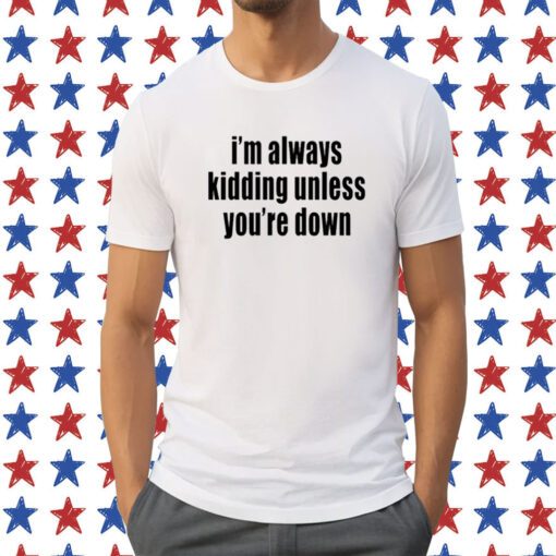 I'm Always Kidding Unless You're Down Tee Shirt