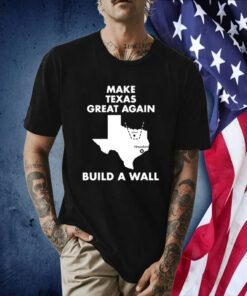 Make Texas Great Again Build A Wall Dallas Houston TShirts