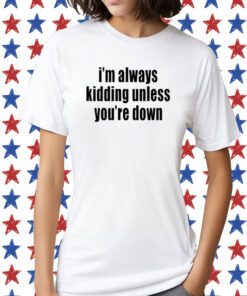 I'm Always Kidding Unless You're Down Tee Shirt