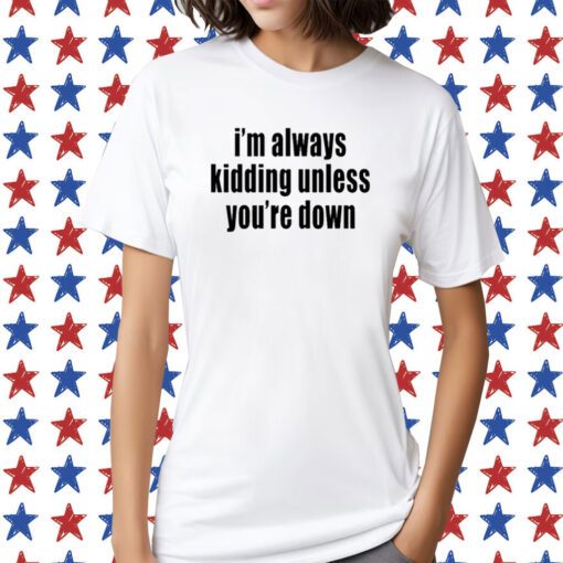 I'm Always Kidding Unless You're Down Tee Shirt