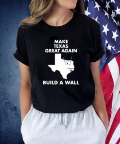 Make Texas Great Again Build A Wall Dallas Houston TShirts