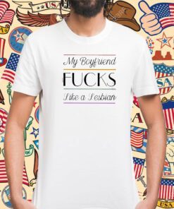 My Boyfriend Fucks Like A Lesbian Tee Shirt