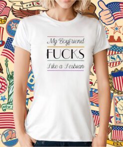 My Boyfriend Fucks Like A Lesbian Tee Shirt