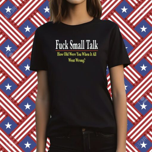 Fuck Small Talk How Old Were You When It All Went Wrong 2023 TShirt