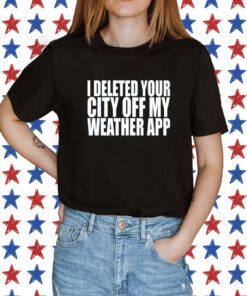 I Deleted Your City Off My Weather App Shirts