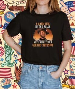 A Good Kick In The Balls Will Solve Your Gender Confusion Clinton Eastwood TShirt