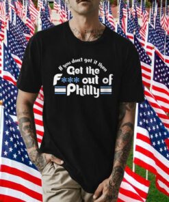 If You Don’t Get It Then Get The Fuck Out Of Philly Tee Shirt