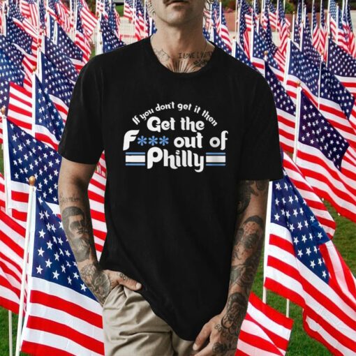 If You Don’t Get It Then Get The Fuck Out Of Philly Tee Shirt