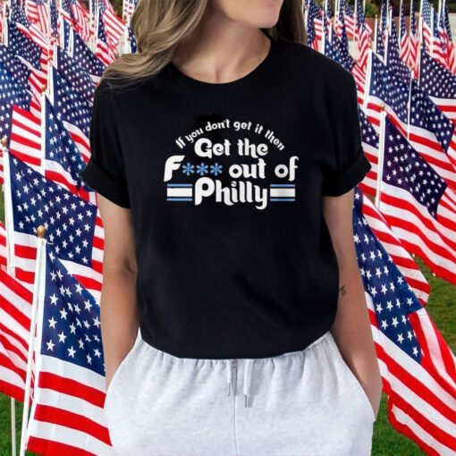 If You Don’t Get It Then Get The Fuck Out Of Philly Tee Shirt