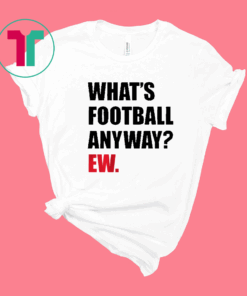 WHAT'S FOOTBALL ANYWAY? EW. T-SHIRT