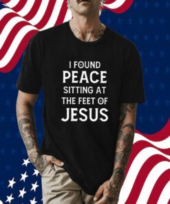 I Found Peace Sitting At The Feet Of Jesus Tee Shirt
