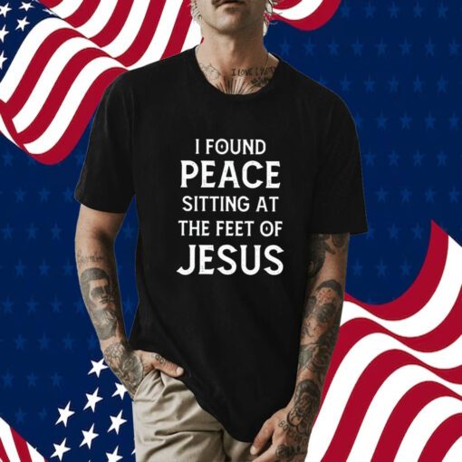 I Found Peace Sitting At The Feet Of Jesus Tee Shirt