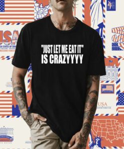 Just Let Me Eat It Is Crazyyyy T-Shirt