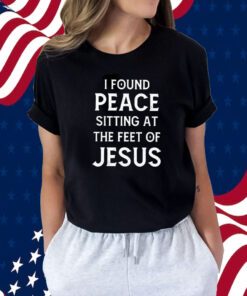 I Found Peace Sitting At The Feet Of Jesus Tee Shirt