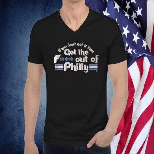 IF YOU DON'T GET IT, THEN GET THE F*** OUT OF PHILLY TSHIRT