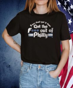 IF YOU DON'T GET IT, THEN GET THE F*** OUT OF PHILLY TSHIRT