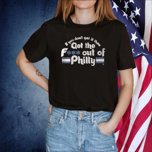 IF YOU DON'T GET IT, THEN GET THE F*** OUT OF PHILLY TSHIRT