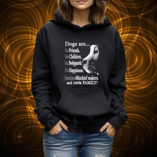 Dogs Are Out Friends Our Children Our Bodyguards Our Happiness Sometimes Mischief Makers Shirt