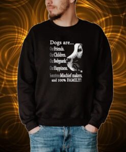 Dogs Are Out Friends Our Children Our Bodyguards Our Happiness Sometimes Mischief Makers Shirt