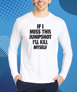 If I Miss This Jumpshot I’ll Kill My Self Shirt