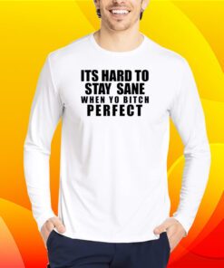 Its Hard To Stay Sane When Yo Bitch Perfect Shirt