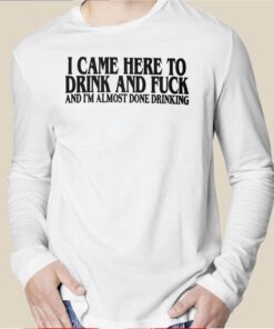 I Came Here To Drink And Fuck And I’m Almost Done Drinking T-Shirt