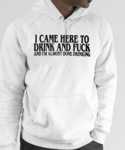 I Came Here To Drink And Fuck And I’m Almost Done Drinking T-Shirt