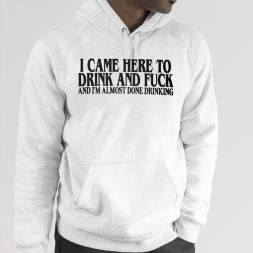 I Came Here To Drink And Fuck And I’m Almost Done Drinking T-Shirt