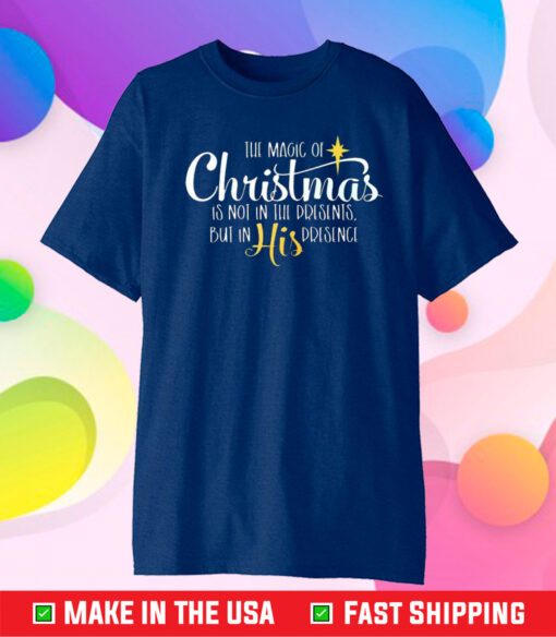 The Magic Of Christmas Is Not In The Presents But In His Presence Shirt