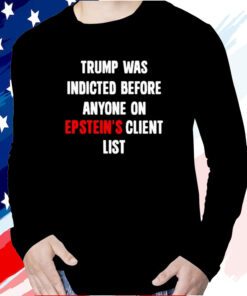 Trump Was Indicted Before Anyone On Epstein’s Client List Long Sleeve Shirt