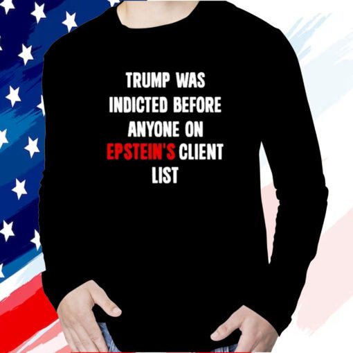 Trump Was Indicted Before Anyone On Epstein’s Client List Long Sleeve Shirt