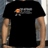 Im Afraid Of What Might Happen T-Shirt