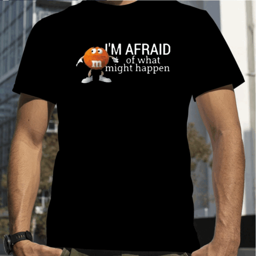 Im Afraid Of What Might Happen T-Shirt