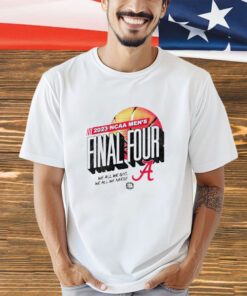 Alabama Crimson Tide 2023 NCAA Men’s Final Four we all we got we all we need shirt