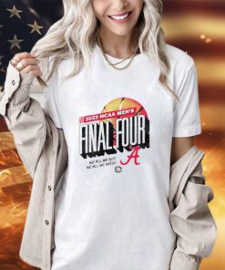 Alabama Crimson Tide 2023 NCAA Men’s Final Four we all we got we all we need shirt