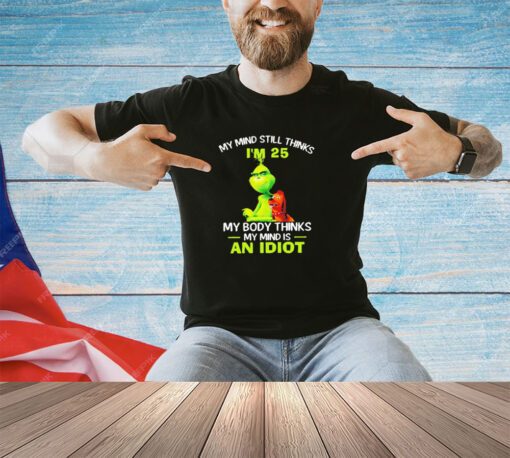 Grinch my mind still thinks I’m 25 my body thinks my mind is an idiot shirt shirt