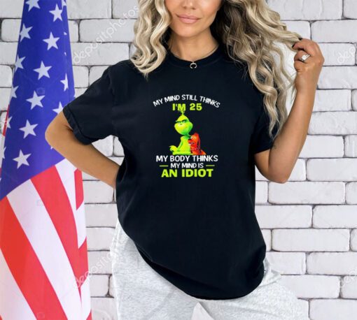 Grinch my mind still thinks I’m 25 my body thinks my mind is an idiot shirt shirt