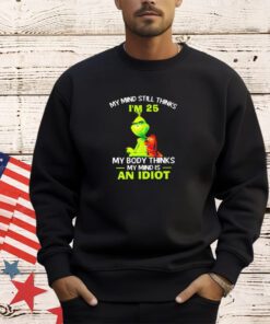 Grinch my mind still thinks I’m 25 my body thinks my mind is an idiot shirt shirt