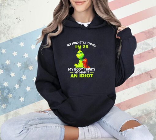 Grinch my mind still thinks I’m 25 my body thinks my mind is an idiot shirt shirt