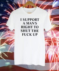 I Support A Man’s Right To Shut The Fuck Up T-Shirt