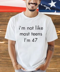 I’m not like most teens I’m 47 shirt