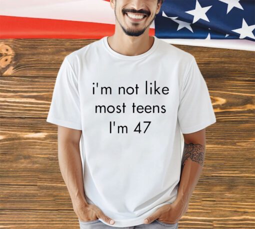 I’m not like most teens I’m 47 shirt