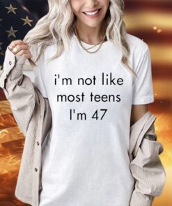 I’m not like most teens I’m 47 shirt