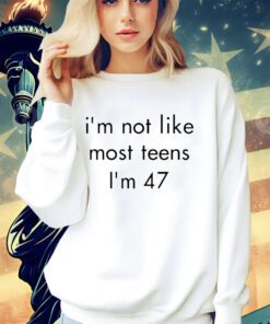 I’m not like most teens I’m 47 shirt