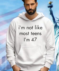 I’m not like most teens I’m 47 shirt