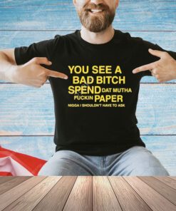 Official You See A Bad Bitch Spend Dat Mutha Fuckin Paper Nigga Shouldn’t Have To Ask Shirt