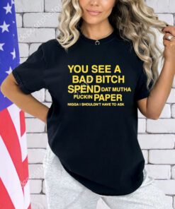 Official You See A Bad Bitch Spend Dat Mutha Fuckin Paper Nigga Shouldn’t Have To Ask Shirt