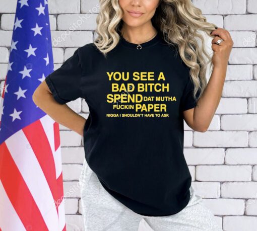 Official You See A Bad Bitch Spend Dat Mutha Fuckin Paper Nigga Shouldn’t Have To Ask Shirt